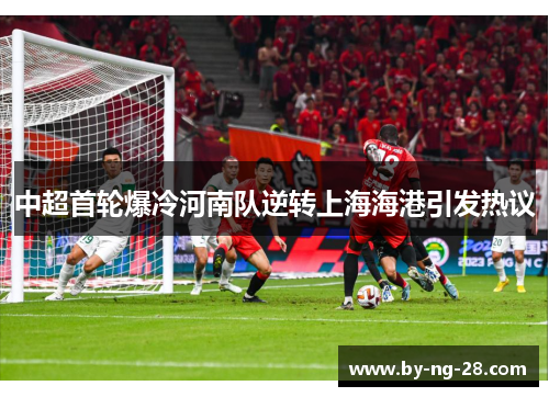 中超首轮爆冷河南队逆转上海海港引发热议 中超首轮爆冷河南队逆转上海海港引发热议