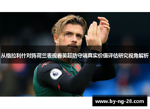 从格拉利什对阵荷兰表现看英超防守端真实价值评估研究视角解析