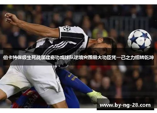 伯卡特保级生死战屡建奇功成球队逆境突围最大功臣凭一己之力扭转乾坤 伯卡特保级生死战屡建奇功成球队逆境突围最大功臣凭一己之力扭转乾坤