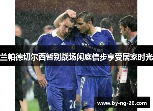 兰帕德切尔西暂别战场闲庭信步享受居家时光