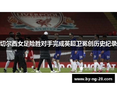 切尔西女足险胜对手完成英超卫冕创历史纪录 切尔西女足险胜对手完成英超卫冕创历史纪录