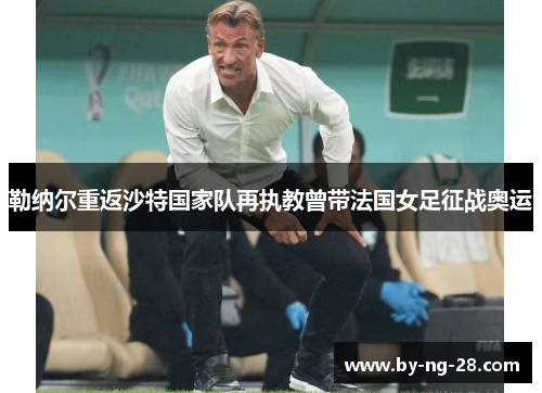 勒纳尔重返沙特国家队再执教曾带法国女足征战奥运 勒纳尔重返沙特国家队再执教曾带法国女足征战奥运