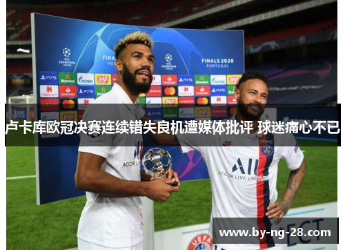 卢卡库欧冠决赛连续错失良机遭媒体批评 球迷痛心不已
