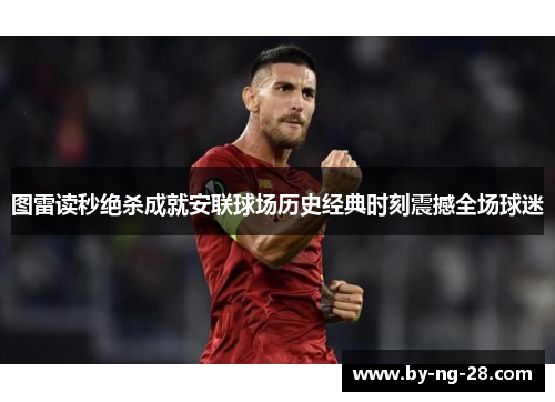 图雷读秒绝杀成就安联球场历史经典时刻震撼全场球迷