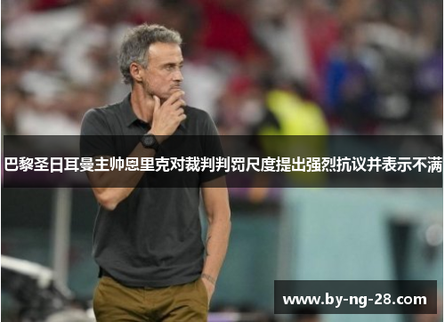 巴黎圣日耳曼主帅恩里克对裁判判罚尺度提出强烈抗议并表示不满