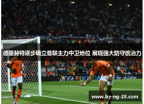 德里赫特逐步确立曼联主力中卫地位 展现强大防守统治力 德里赫特逐步确立曼联主力中卫地位 展现强大防守统治力