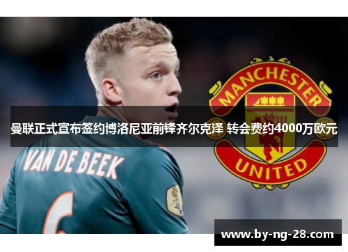 曼联正式宣布签约博洛尼亚前锋齐尔克泽 转会费约4000万欧元