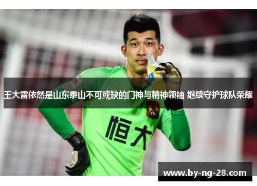 王大雷依然是山东泰山不可或缺的门神与精神领袖 继续守护球队荣耀