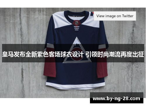 皇马发布全新紫色客场球衣设计 引领时尚潮流再度出征