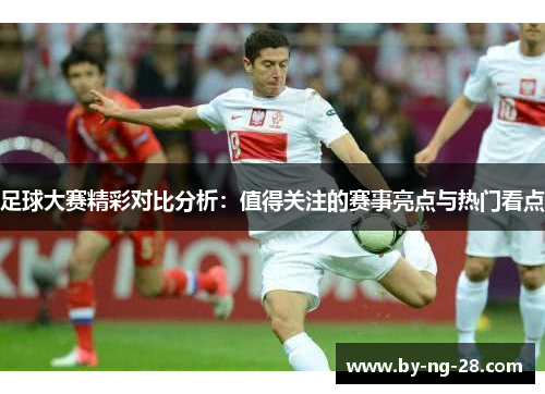 足球大赛精彩对比分析：值得关注的赛事亮点与热门看点