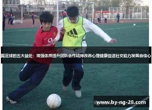踢足球的五大益处：增强体质提升团队合作精神改善心理健康促进社交能力发展自信心