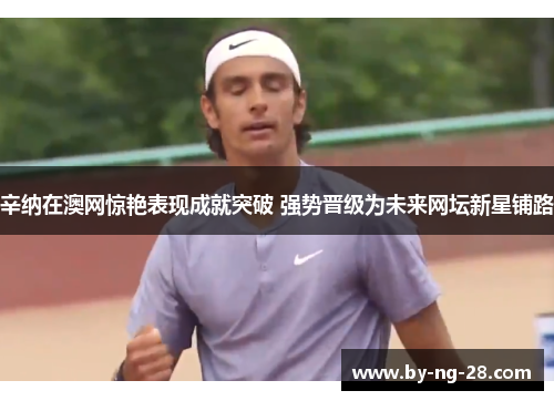 辛纳在澳网惊艳表现成就突破 强势晋级为未来网坛新星铺路