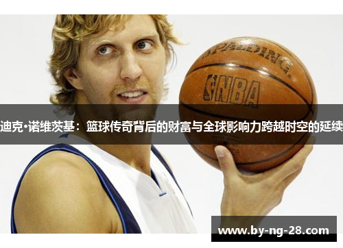 迪克·诺维茨基：篮球传奇背后的财富与全球影响力跨越时空的延续