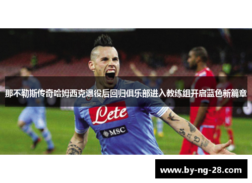 那不勒斯传奇哈姆西克退役后回归俱乐部进入教练组开启蓝色新篇章