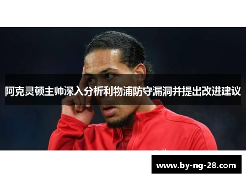 阿克灵顿主帅深入分析利物浦防守漏洞并提出改进建议