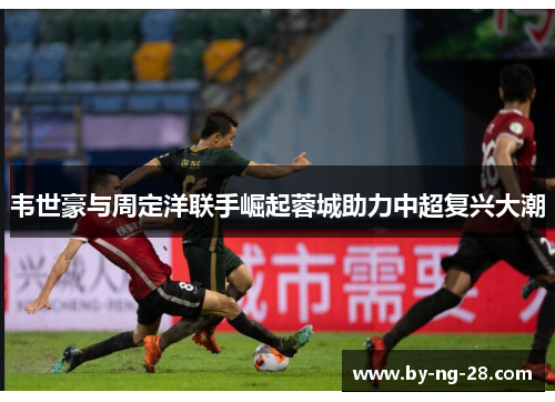 韦世豪与周定洋联手崛起蓉城助力中超复兴大潮