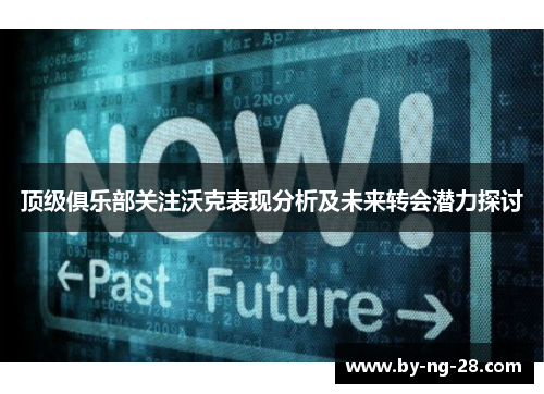 顶级俱乐部关注沃克表现分析及未来转会潜力探讨 顶级俱乐部关注沃克表现分析及未来转会潜力探讨