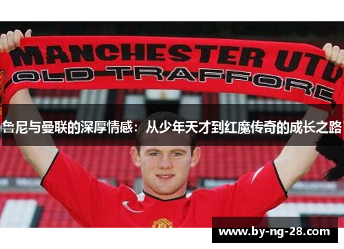 鲁尼与曼联的深厚情感：从少年天才到红魔传奇的成长之路