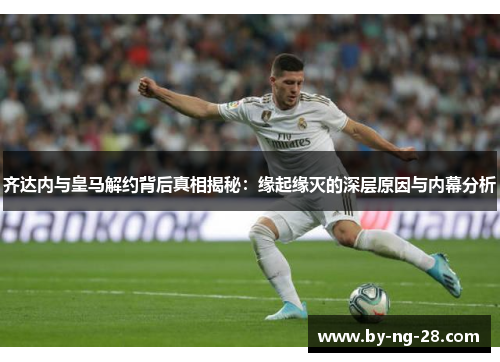 齐达内与皇马解约背后真相揭秘:缘起缘灭的深层原因与内幕分析 齐达内与皇马解约背后真相揭秘:缘起缘灭的深层原因与内幕分析