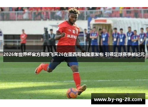 2026年世界杯官方用球飞天26在墨西哥城隆重发布 引领足球赛事新纪元 2026年世界杯官方用球飞天26在墨西哥城隆重发布 引领足球赛事新纪元