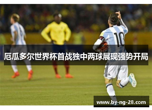 厄瓜多尔世界杯首战独中两球展现强势开局