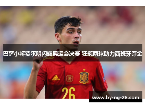 巴萨小将费尔明闪耀奥运会决赛 狂揽两球助力西班牙夺金