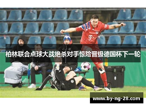 柏林联合点球大战绝杀对手惊险晋级德国杯下一轮