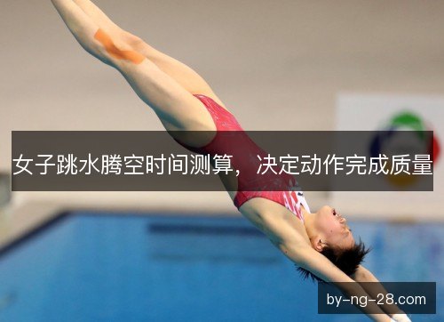 女子跳水腾空时间测算,决定动作完成质量 女子跳水腾空时间测算,决定动作完成质量