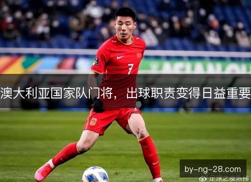 澳大利亚国家队门将,出球职责变得日益重要 澳大利亚国家队门将,出球职责变得日益重要
